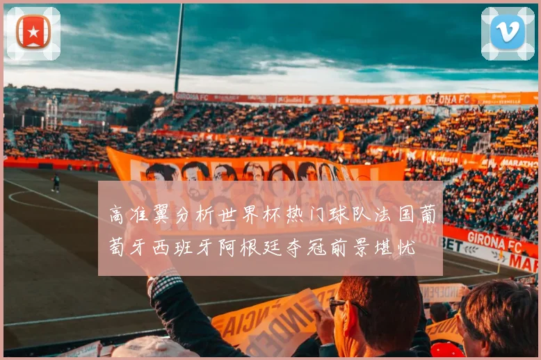 高准翼分析世界杯热门球队法国葡萄牙西班牙阿根廷夺冠前景堪忧