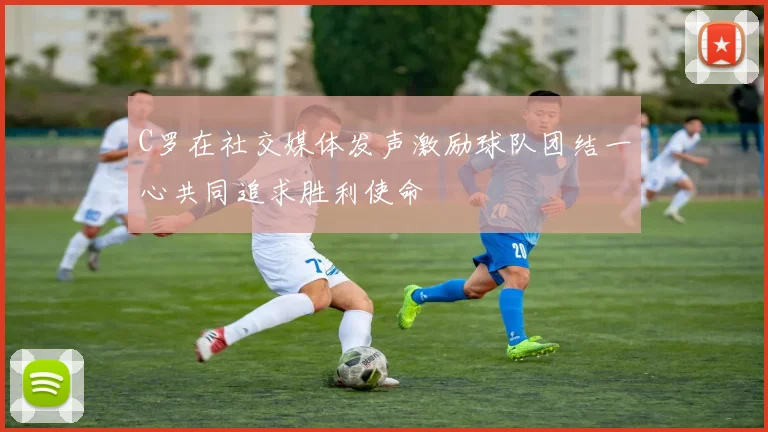 C罗在社交媒体发声激励球队团结一心共同追求胜利使命