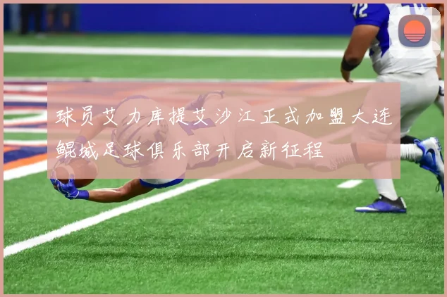 球员艾力库提艾沙江正式加盟大连鲲城足球俱乐部开启新征程