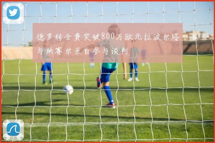德罗转会费突破800万欧元拉波尔塔与纳赛尔亲自参与谈判