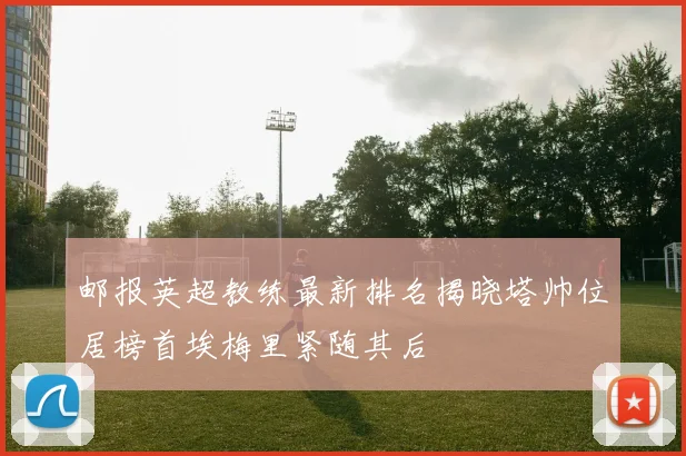 邮报英超教练最新排名揭晓塔帅位居榜首埃梅里紧随其后