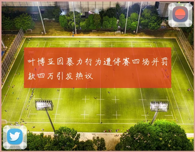 叶博亚因暴力行为遭停赛四场并罚款四万引发热议