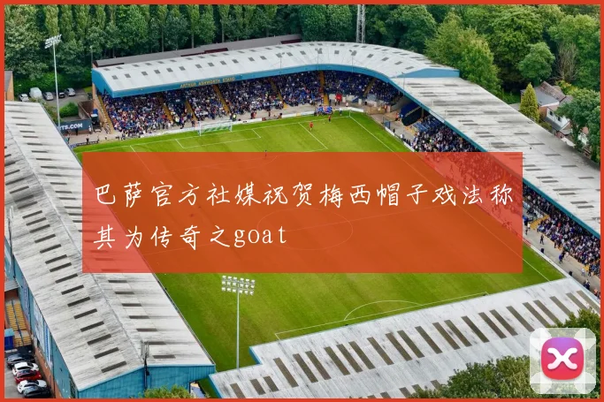 巴萨官方社媒祝贺梅西帽子戏法称其为传奇之goat
