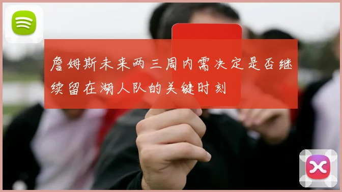 詹姆斯未来两三周内需决定是否继续留在湖人队的关键时刻
