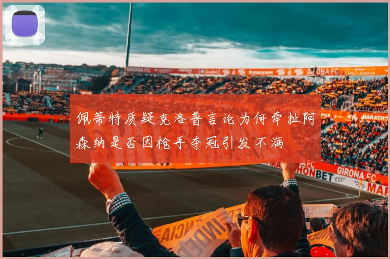 佩蒂特质疑克洛普言论为何牵扯阿森纳是否因枪手夺冠引发不满