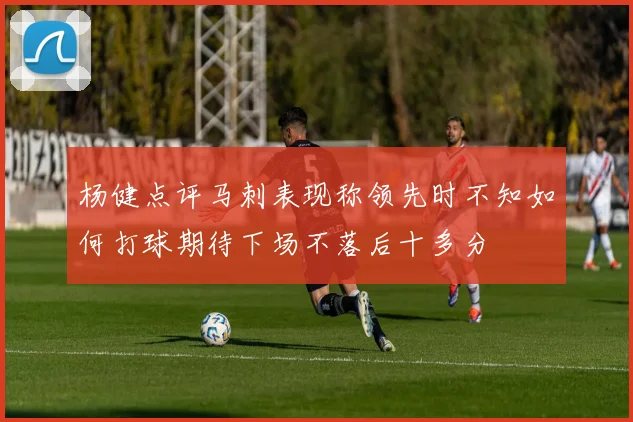 杨健点评马刺表现称领先时不知如何打球期待下场不落后十多分