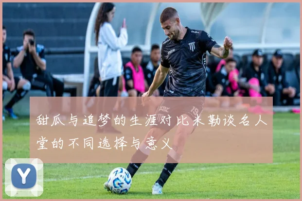 甜瓜与追梦的生涯对比米勒谈名人堂的不同选择与意义