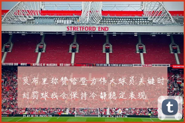 莫布里称赞哈登为伟大球员关键时刻罚球我会保持冷静稳定表现