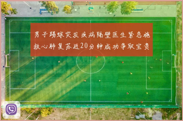 男子踢球突发疾病隔壁医生紧急施救心肺复苏近20分钟成功争取宝贵时间