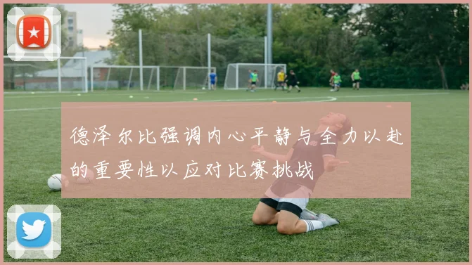 德泽尔比强调内心平静与全力以赴的重要性以应对比赛挑战