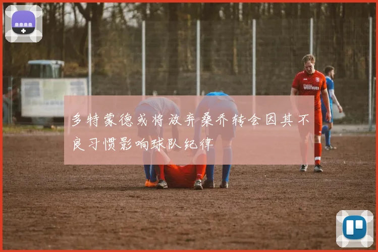 多特蒙德或将放弃桑乔转会因其不良习惯影响球队纪律