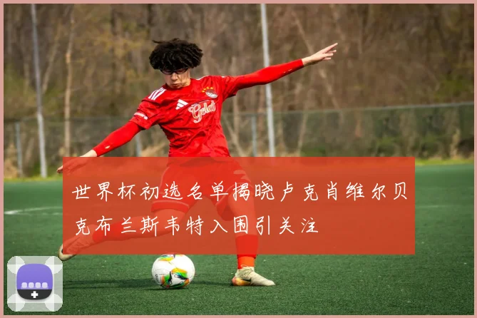 世界杯初选名单揭晓卢克肖维尔贝克布兰斯韦特入围引关注